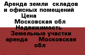 Аренда земли, складов и офисных помещений › Цена ­ 16 800 - Московская обл. Недвижимость » Земельные участки аренда   . Московская обл.